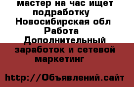 мастер на час ищет подработку - Новосибирская обл. Работа » Дополнительный заработок и сетевой маркетинг   